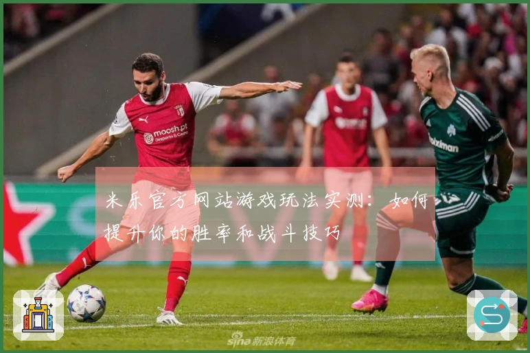 米乐官方网站游戏玩法实测：如何提升你的胜率和战斗技巧