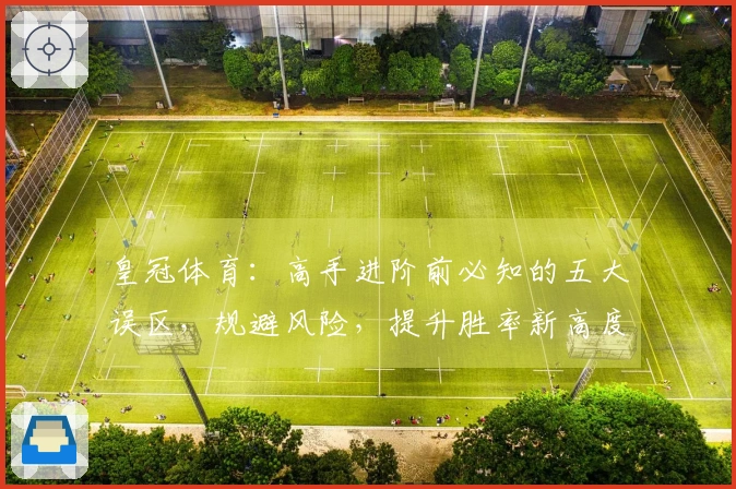 皇冠体育：高手进阶前必知的五大误区，规避风险，提升胜率新高度