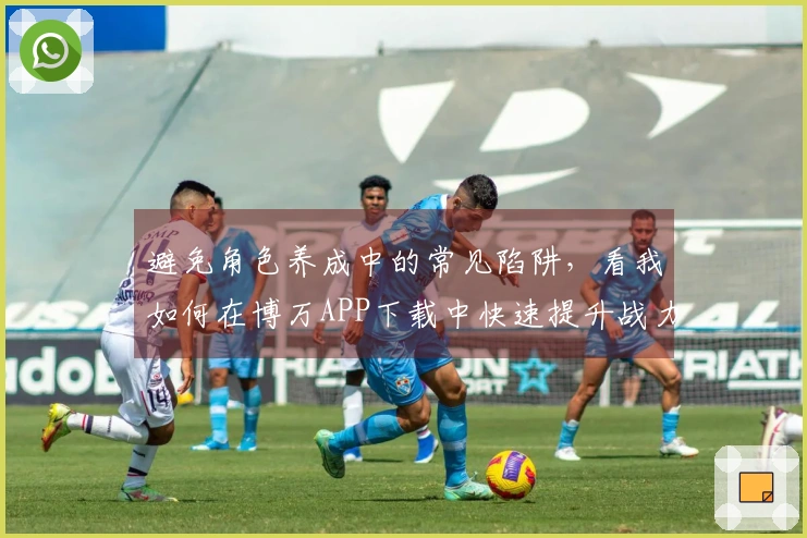避免角色养成中的常见陷阱，看我如何在博万APP下载中快速提升战力