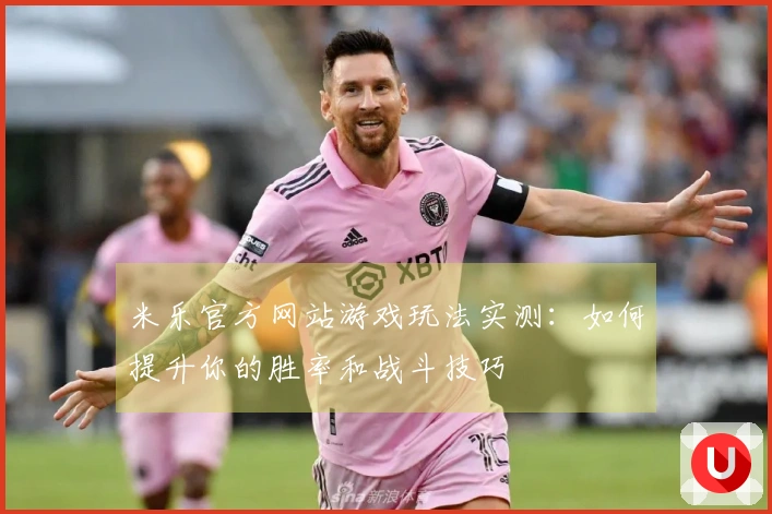 米乐官方网站游戏玩法实测：如何提升你的胜率和战斗技巧