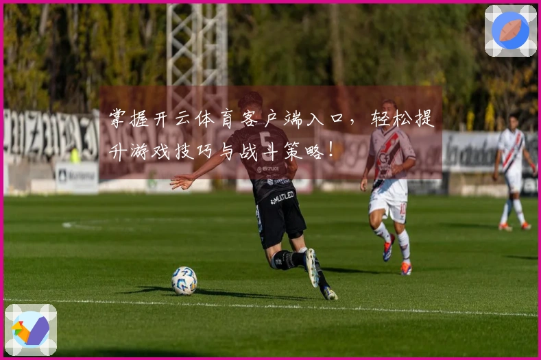掌握开云体育客户端入口，轻松提升游戏技巧与战斗策略！