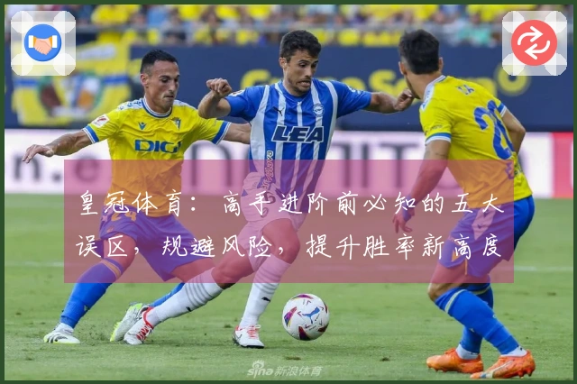皇冠体育：高手进阶前必知的五大误区，规避风险，提升胜率新高度
