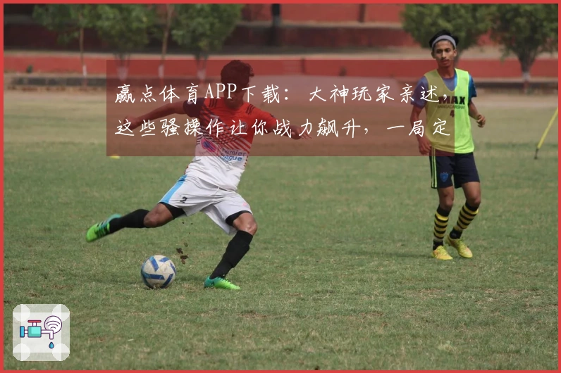 赢点体育APP下载：大神玩家亲述，这些骚操作让你战力飙升，一局定乾坤！