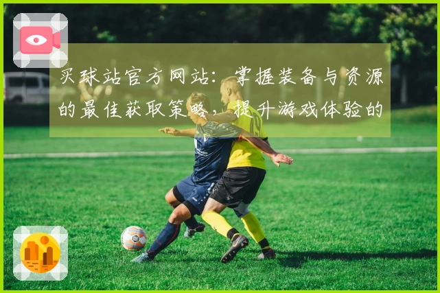 买球站官方网站：掌握装备与资源的最佳获取策略，提升游戏体验的关键窍门