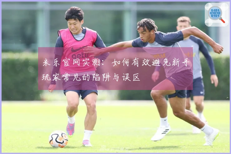 米乐官网实测：如何有效避免新手玩家常见的陷阱与误区