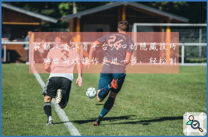 解锁江南体育平台入口的隐藏技巧，助你游戏操作更进一步，轻松制霸战场