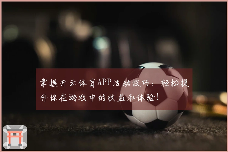 掌握开云体育APP活动技巧，轻松提升你在游戏中的收益和体验！