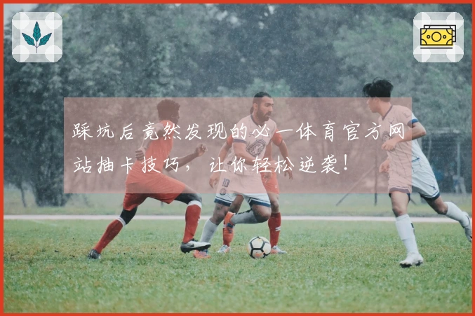 踩坑后竟然发现的必一体育官方网站抽卡技巧，让你轻松逆袭！