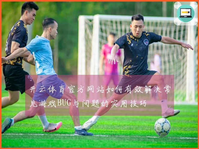 开云体育官方网站如何有效解决常见游戏BUG与问题的实用技巧