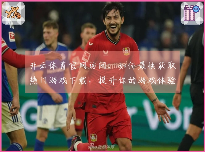 开云体育官网访问：如何最快获取热门游戏下载，提升你的游戏体验