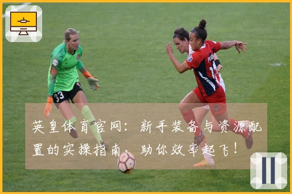 英皇体育官网：新手装备与资源配置的实操指南，助你效率起飞！