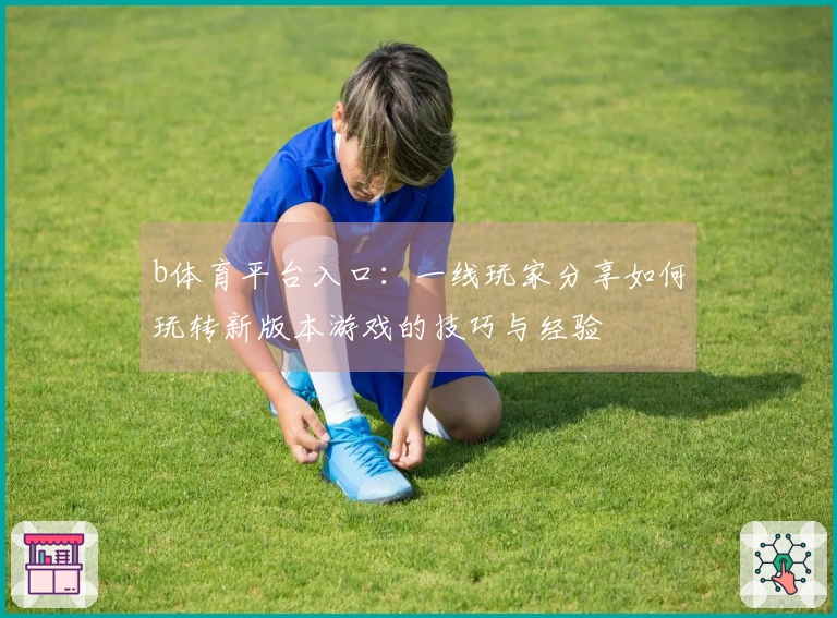 b体育平台入口：一线玩家分享如何玩转新版本游戏的技巧与经验
