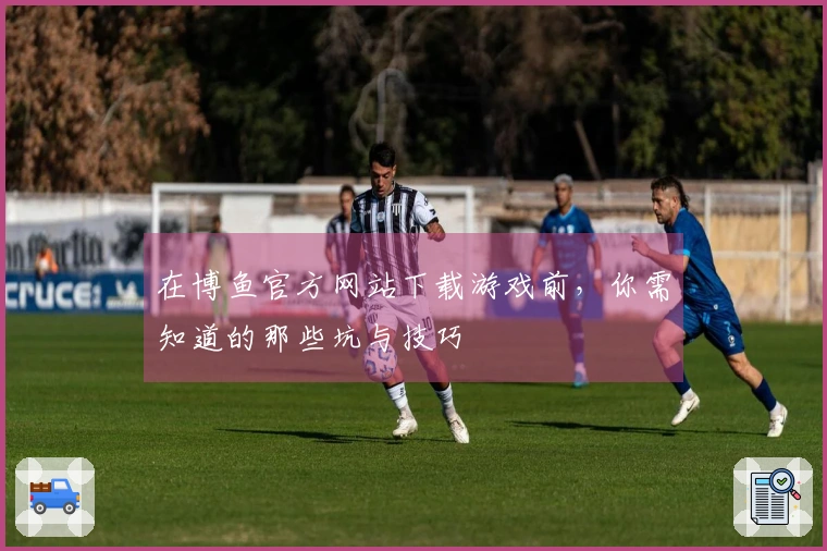 在博鱼官方网站下载游戏前，你需知道的那些坑与技巧