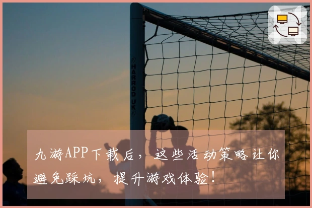 九游APP下载后，这些活动策略让你避免踩坑，提升游戏体验！