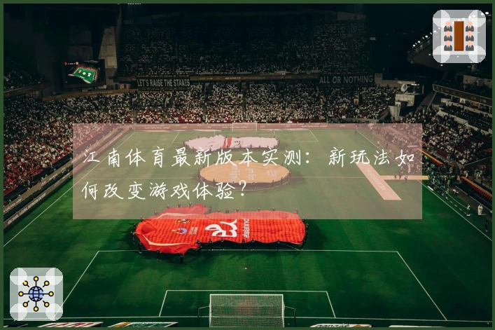 江南体育最新版本实测：新玩法如何改变游戏体验？
