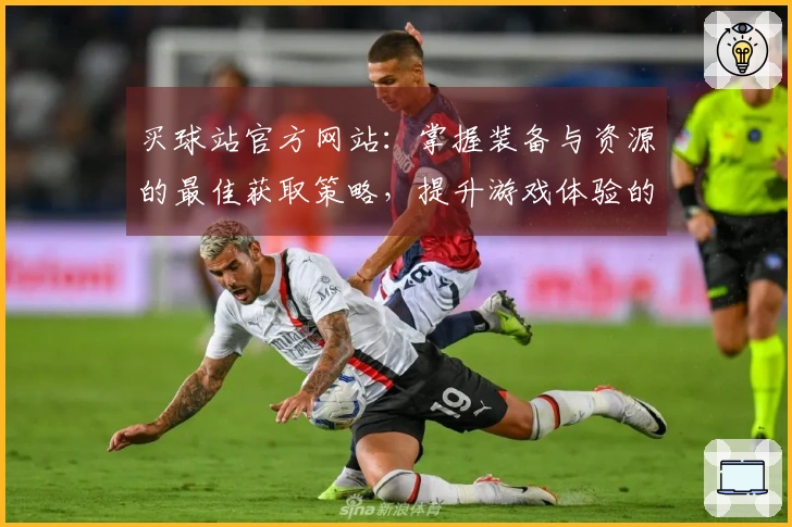 买球站官方网站：掌握装备与资源的最佳获取策略，提升游戏体验的关键窍门