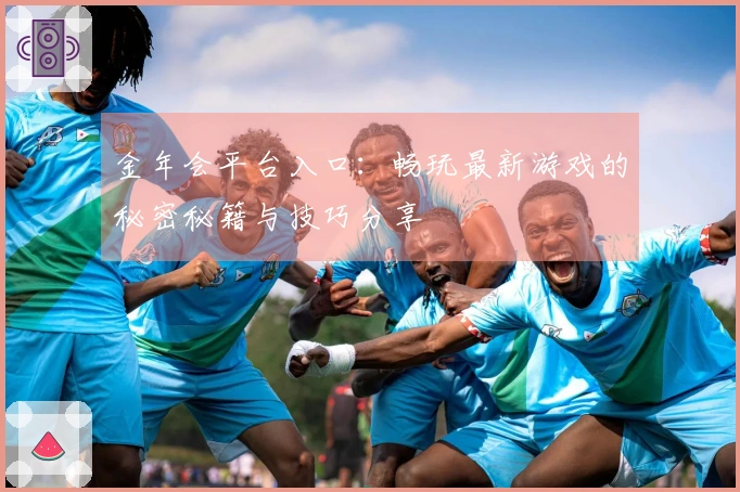 金年会平台入口：畅玩最新游戏的秘密秘籍与技巧分享