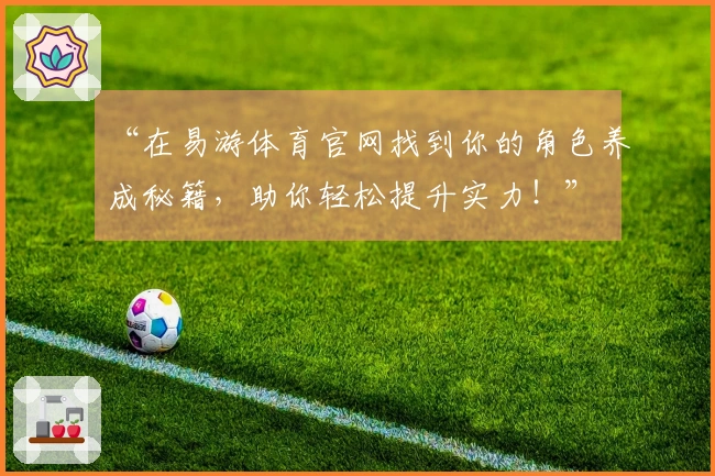 “在易游体育官网找到你的角色养成秘籍，助你轻松提升实力！”