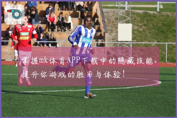 掌握mk体育APP下载中的隐藏技能，提升你游戏的胜率与体验！