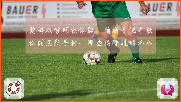 爱游戏官网初体验：萌新手把手教你闯荡新手村，那些我踩过的坑和发现的小确幸
