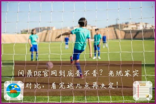 问鼎pg官网到底香不香？老玩家实测对比，看完这几点再决定！